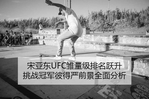 宋亚东UFC雏量级排名跃升 挑战冠军彼得严前景全面分析
